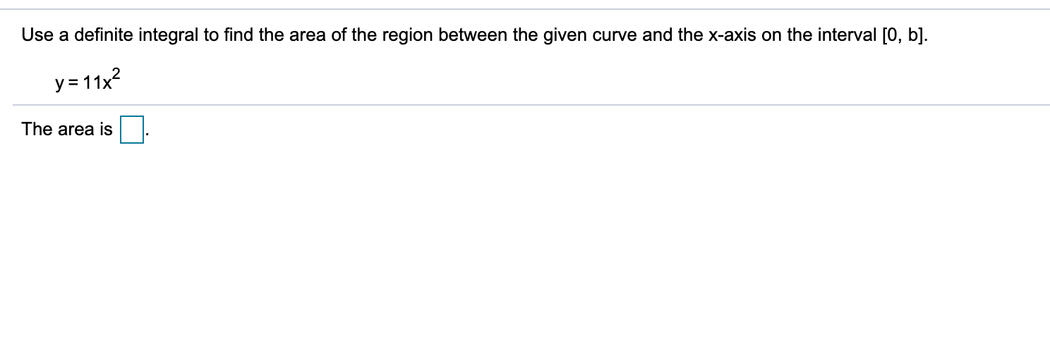 Use a definite integral to find the area of the region between the given curve and the x-axis on the interval [0, b].
y=11x?
The area is
