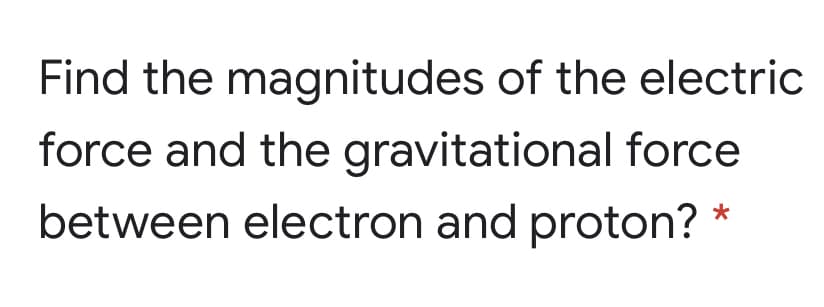 Find the magnitudes of the electric
force and the gravitational force
between electron and proton?
