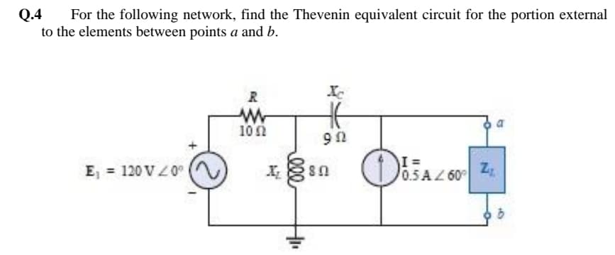 Q.4
For the following network, find the Thevenin equivalent circuit for the portion external
to the elements between points a and b.
R
10n
U 6
I =
0.5 AZ 60
E, = 120 V L0°
