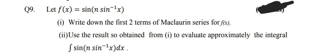 Q9.
Let f(x) = sin(n sin-'x)
(i) Write down the first 2 terms of Maclaurin series for f(x),
(ii)Use the result so obtained from (i) to evaluate approximately the integral
S sin(n sin-'x)dx .
