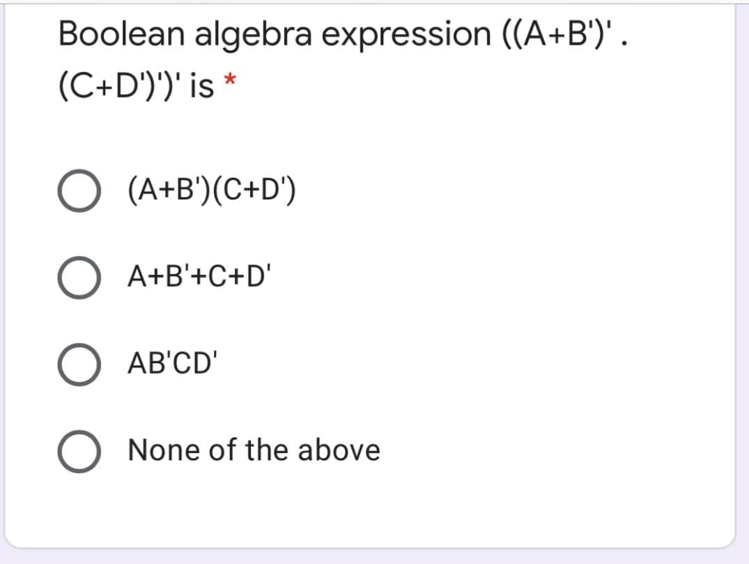 Boolean algebra expression ((A+B')'.
(C+D')')' is *
O (A+B')(C+D')
O A+B'+C+D'
AB'CD'
None of the above
