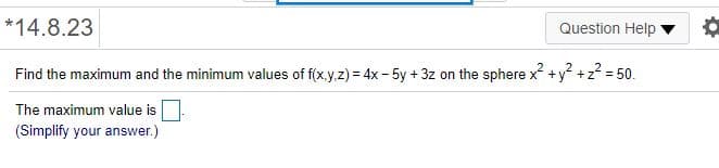 *14.8.23
Question Help
Find the maximum and the minimum values of f(x.y,z) = 4x - 5y + 3z on the sphere x +y +z = 50.
The maximum value is
(Simplify your answer.)
