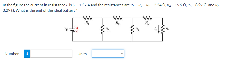 In the figure the current in resistance 6 is i6 = 1.37 A and the resistances are R₁ = R₂ = R3 = 2.240, R4 = 15.9 0, R5 = 8.97 02, and R6 =
3.29 Q. What is the emf of the ideal battery?
www
R₁
www
R₂
R₂
Ro
E
Number i
Units
ww
R3
RA
16