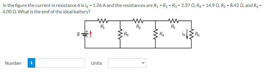 In the figure the current in resistance 6 is i6 = 1.36 A and the resistances are R₁ = R₂ = R3 = 2.370, R4 = 14.9 0, R5 = 8.42 02, and R6 =
4.00 Q2. What is the emf of the ideal battery?
www
R₁
R₂
R₂
R₁
R6
E
Number i
Units
www
R3
