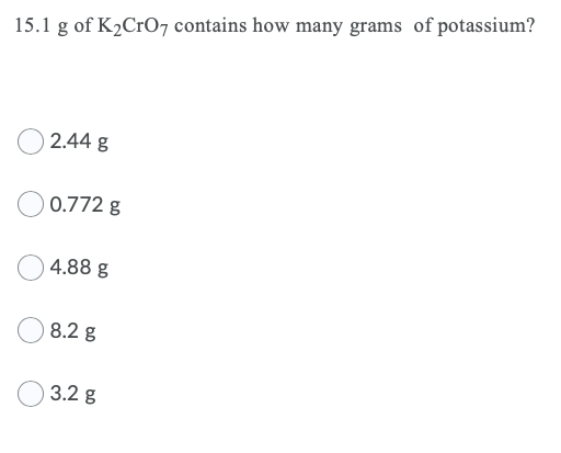15.1 g of K2CrO7 contains how many grams of potassium?
2.44 g
0.772 g
4.88 g
8.2 g
3.2 g
