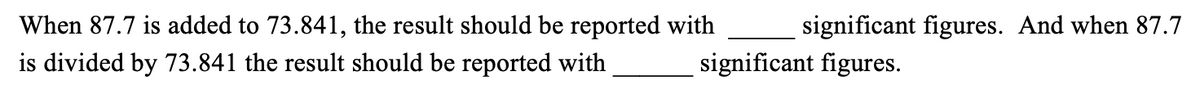 When 87.7 is added to 73.841, the result should be reported with
significant figures. And when 87.7
is divided by 73.841 the result should be reported with
significant figures.
