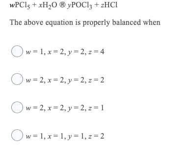 WPCI5 + XH2O ® yPOCl3 + 2HCI
The above equation is properly balanced when
Ow = 1, x = 2, y = 2, z = 4
O w = 2, x = 2,y= 2, z = 2
O w = 2, x = 2,y = 2, z = 1
Ow = 1, x = 1, y = 1, z = 2
