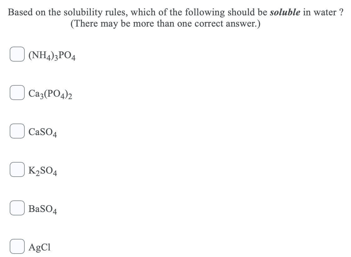 Based on the solubility rules, which of the following should be soluble in water ?
(There may be more than one correct answer.)
(NH4)3PO4
Ca3(PO4)2
CASO4
K2SO4
BaSO4
AgCl
