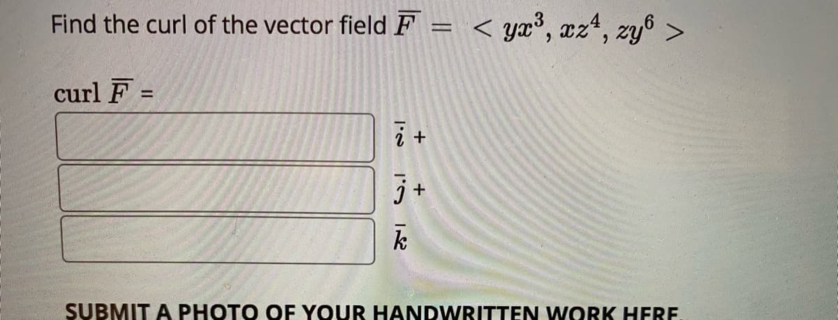 Find the curl of the vector field F
< yx°, xz*, zy6 >
curl F =
%3D
k
SUBMIT A PHOTO OF YOUR HANDWRITTEN WORK HERE
||

