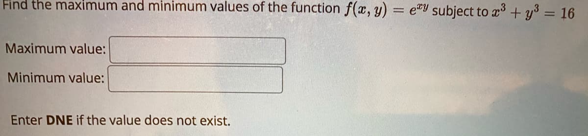 Find the maximum and minimum values of the function f(x, y) = e"Y subject to x + y = 16
Maximum value:
Minimum value:
Enter DNE if the value does not exist.
