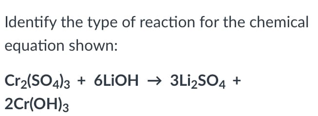 Identify the type of reaction for the chemical
equation shown:
Cr2(SO4)3 + 6LIOH → 3Li,SO4 +
2Cr(OH)3

