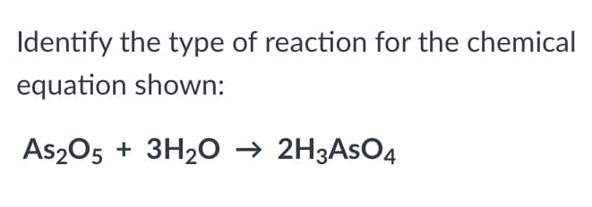Identify the type of reaction for the chemical
equation shown:
As205 + 3H20 → 2H3ASO4
