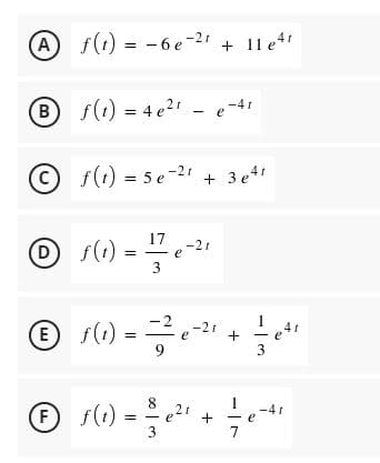 A f(1) = -6e-21 + 11 e
B f(1) = 4e21 - e-41
f(t) = 5 e-21 + 3 e4
17
Df(t)
-21
e
3
(1) =
2
E f(1)
-2t
9.
3
8.
1
-4r
f(t) =
+ 17
7
2t
3
