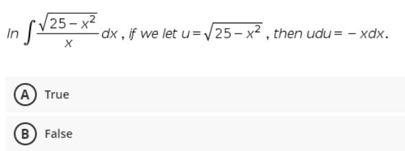 In
[V25 - x2
dx , if we let u=/25 – x2 , then udu = - xdx.
A True
B) False
