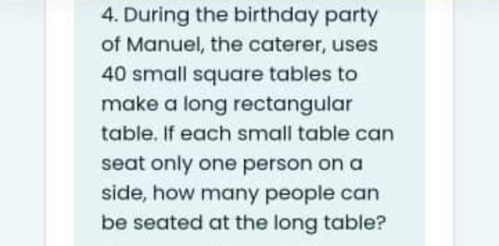 4. During the birthday party
of Manuel, the caterer, uses
40 small square tables to
make a long rectangular
table. If each small table can
seat only one person on a
side, how many people can
be seated at the long table?
