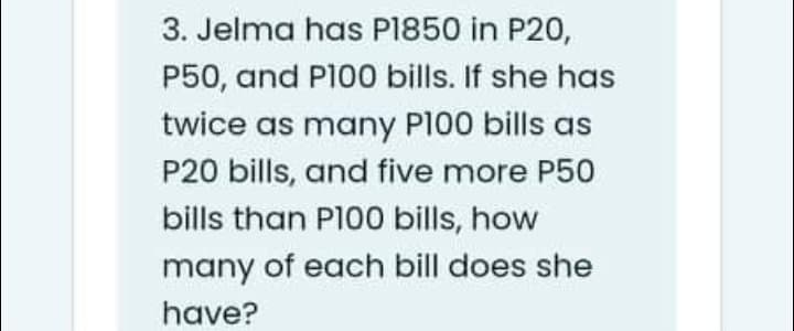 3. Jelma has P1850 in P20,
P50, and P100 bills. If she has
twice as many P100 bills as
P20 bills, and five more P50
bills than PI00 bills, how
many of each bill does she
have?
