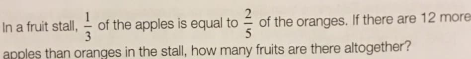 of the apples is equal to
3
of the oranges. If there are 12 more
5
In a fruit stall,
-
apples than oranges in the stall, how many fruits are there altogether?
