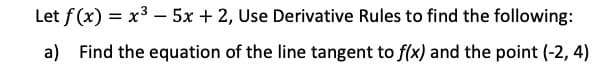 Let f (x) = x3 – 5x + 2, Use Derivative Rules to find the following:
a) Find the equation of the line tangent to f(x) and the point (-2, 4)
