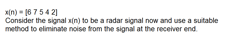 x(n) = [6 7 5 4 2]
Consider the signal x(n) to be a radar signal now and use a suitable
method to eliminate noise from the signal at the receiver end.
