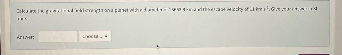 Calculate the gravitational field strength on a planet with a diameter of 15663.9 km and the escape velocity of 11 km s. Give your answer in SI
units.
Answer:
Choose...
