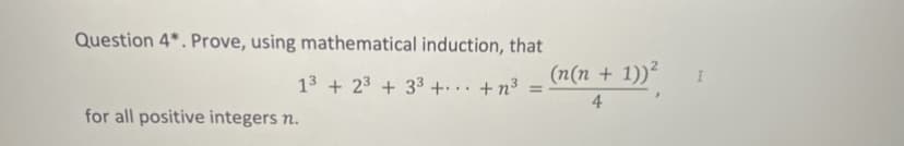 Question 4*. Prove, using mathematical induction, that
(n(n + 1))²
13 + 23 + 33 +. . +n³ =
4
for all positive integers n.
