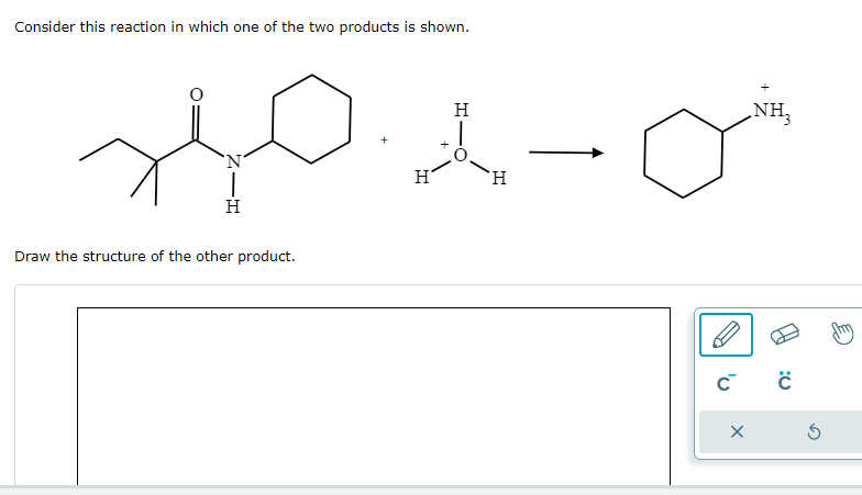 Consider this reaction in which one of the two products is shown.
sio
H
ZIH
Draw the structure of the other product.
H
H
H
NH3
C C
X
Ś