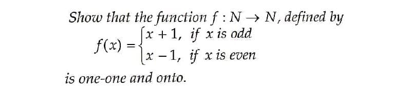 Show that the function f : N→N, defined by
x + 1, if x is odd
f(x) =
x – 1, if x is even
is one-one and onto.
