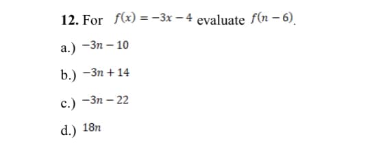 12. For f(x) = -3x – 4 evaluate f(n – 6).
%3D
а.) —Зп — 10
b.) —Зп + 14
с.) -Зп - 22
d.) 18n

