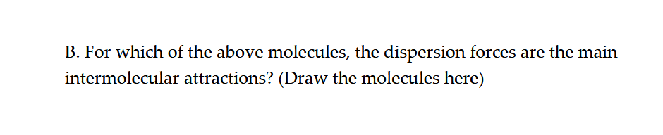 B. For which of the above molecules, the dispersion forces are the main
intermolecular attractions? (Draw the molecules here)
