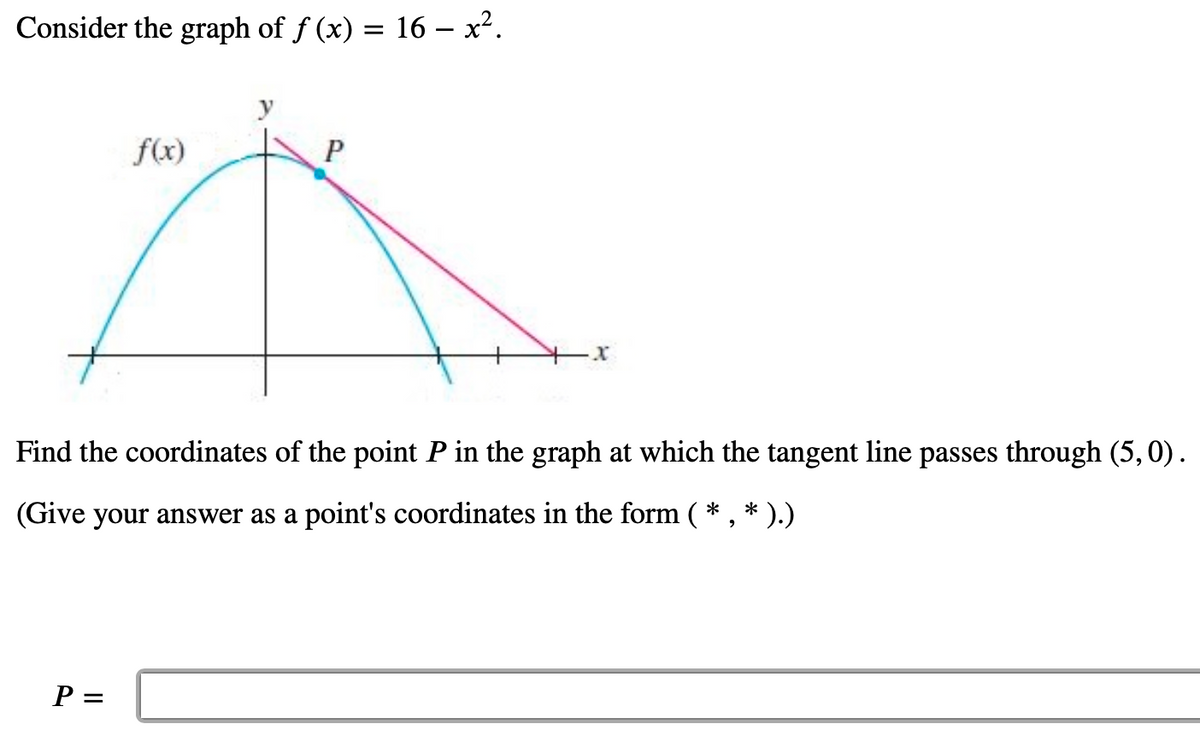 Consider the graph of f (x) = 16 – x².
f(x)
Find the coordinates of the point P in the graph at which the tangent line passes through (5, 0).
(Give your answer as a point's coordinates in the form ( * , * ).)
P =
