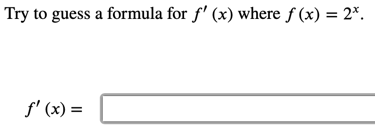 Try to guess a formula for f' (x) where f (x) = 2*.
f' (x) =
