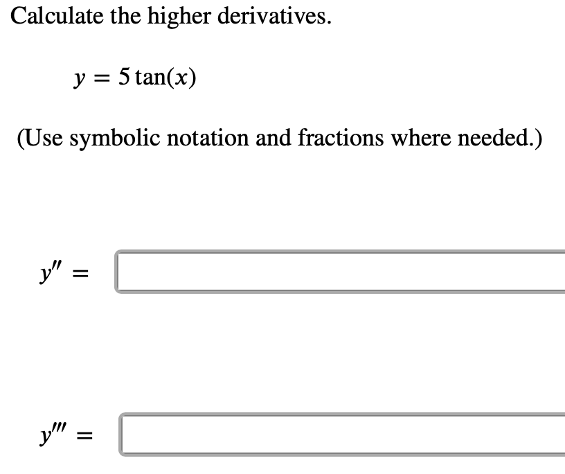 Calculate the higher derivatives.
y = 5 tan(x)
(Use symbolic notation and fractions where needed.)
y" =
y" :
II
