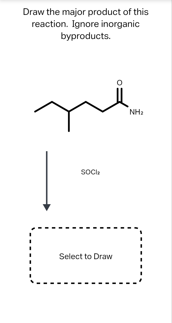 Draw the major product of this
reaction. Ignore inorganic
byproducts.
NH2
SOCI2
Select to Draw

