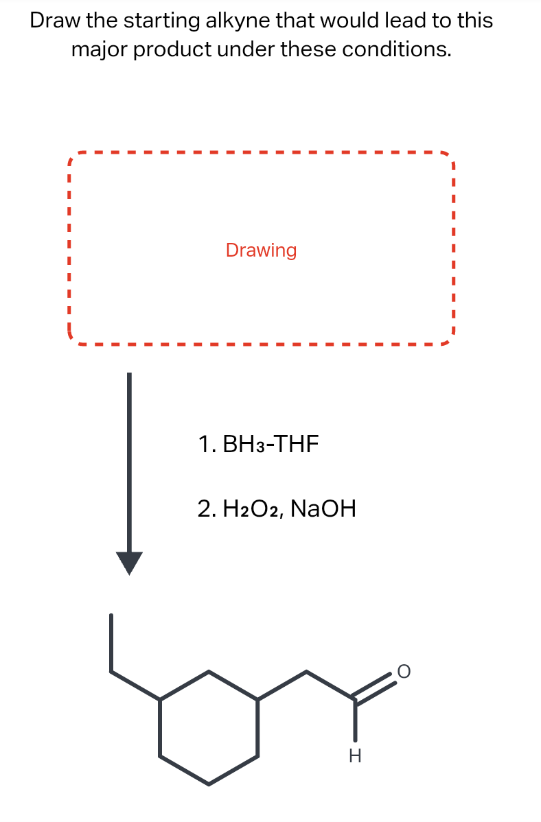 Draw the starting alkyne that would lead to this
major product under these conditions.
Drawing
1. BH3-THF
2. H2O2, NaOH
