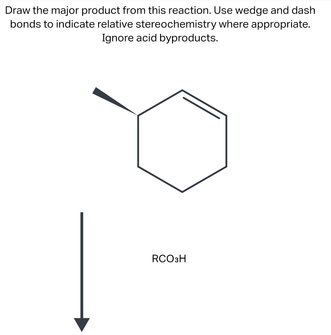 Draw the major product from this reaction. Use wedge and dash
bonds to indicate relative stereochemistry where appropriate.
Ignore acid byproducts.
RCO3H