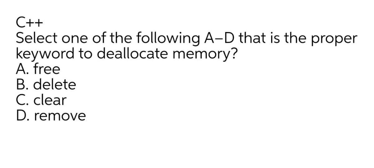 C++
Select one of the following A-D that is the proper
keyword to deallocate memory?
A. free
B. delete
C. clear
D. remove
