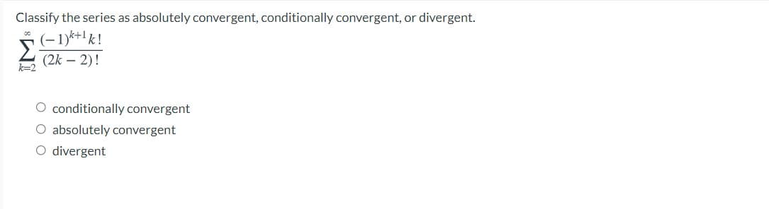 Classify the series as absolutely convergent, conditionally convergent, or divergent.
(-1)k+'k!
Σ
(2k – 2)!
k=2
O conditionally convergent
O absolutely convergent
O divergent
