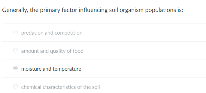 Generally, the primary factor influencing soil organism populations is:
O predation and competition
amount and quality of food
moisture and temperature
chemical characteristics of the soil
