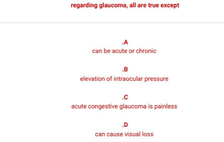 regarding glaucoma, all are true except
.A
can be acute or chronic
.B
elevation of intraocular pressure
.c
acute congestive glaucoma is painless
.D
can cause visual loss
