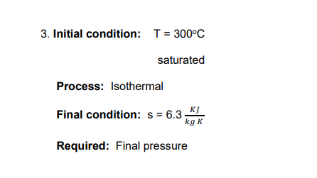 3. Initial condition: T= 300°C
saturated
Process: Isothermal
KJ
Final condition: s= 6.3
kg K
Required: Final pressure
