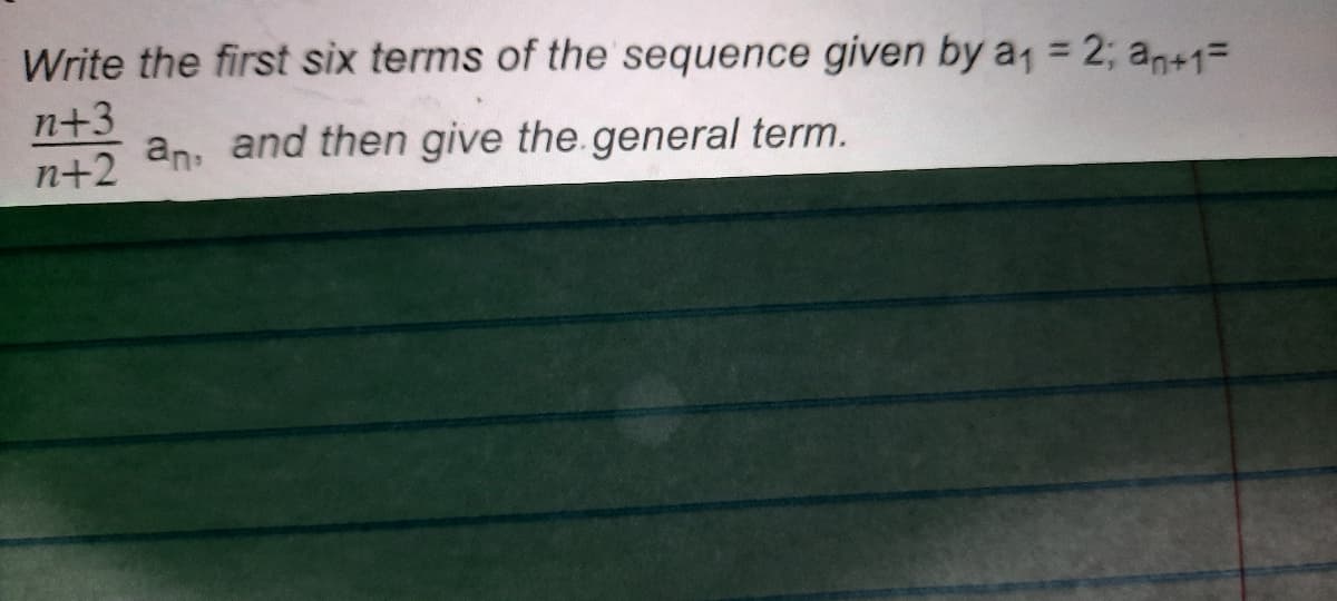 Write the first six terms of the sequence given by a = 2; an+1=
%3D
n+3
n+2 an: and then give the.general term.
