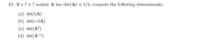 10. If a 7 x 7 matrix A has det(A) = 1/4, compute the following determinants:
(a) det(5A)
(b) det(-3A)
(c) det(A)
(d) det(A-1)
