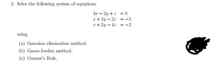 3. Solve the following system of equations
3x - 2y +z = 9
I+ 2y - 2z = -5
x + 2y - 4z = -2
using
(a) Gaussian elimination method.
(b) Gauss-Jordan method.
(c) Cramer's Rule.
