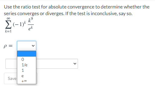Use the ratio test for absolute convergence to determine whether the
series converges or diverges. If the test is inconclusive, say so.
00
E(-1)*
ek
k=1
=
1/e
e
Save
+00
