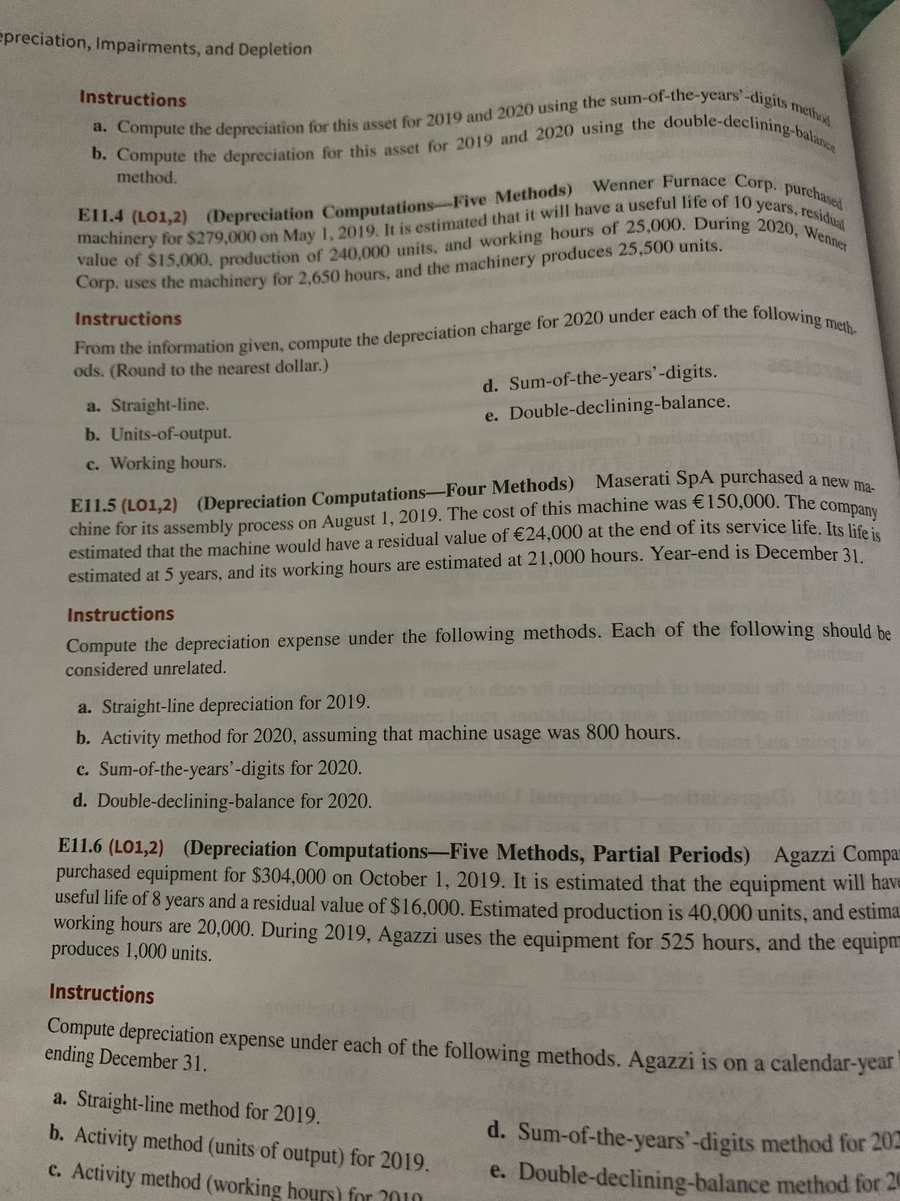 El1.5 (LO1,2) (Depreciation Computations-Four Methods) Maserati SpA purchased a new
chine for its assembly process on August 1, 2019. The cost of this machine was €150,000. The company
estimated that the machine would have a residual value of €24,000 at the end of its service life. Its life
estimated at 5 years, and its working hours are estimated at 21,000 hours. Year-end is December 31
Instructions
Compute the depreciation expense under the following methods. Each of the following shouldh
considered unrelated.
a. Straight-line depreciation for 2019.
b. Activity method for 2020, assuming that machine usage was 800 hours.
c. Sum-of-the-years'-digits for 2020.
d. Double-declining-balance for 2020.
