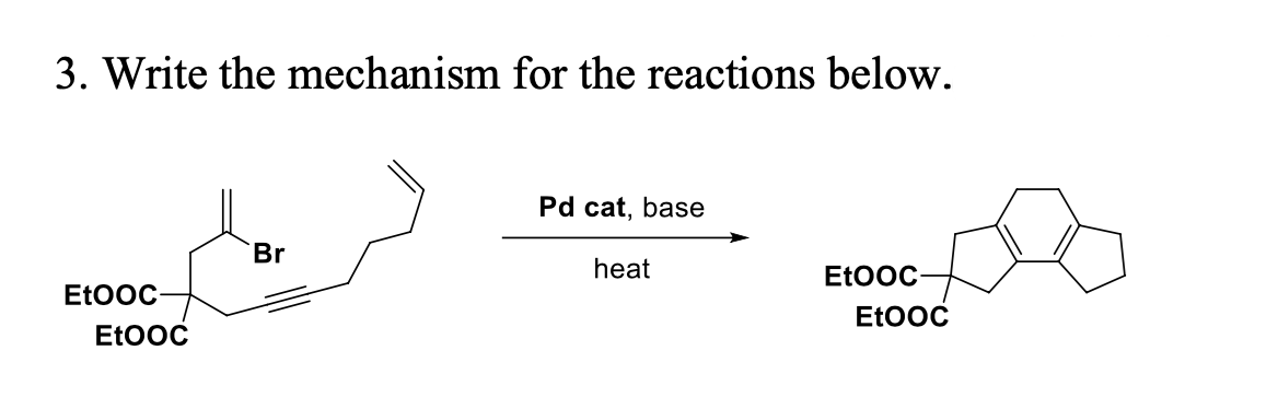 3. Write the mechanism for the reactions below.
Pd cat, base
Br
heat
Et0OC
Et0OC-
Et0OC
Et0OC
