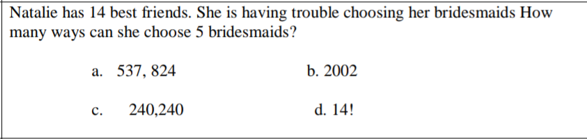 Natalie has 14 best friends. She is having trouble choosing her bridesmaids How
many ways can she choose 5 bridesmaids?
а. 537, 824
b. 2002
с.
240,240
d. 14!
