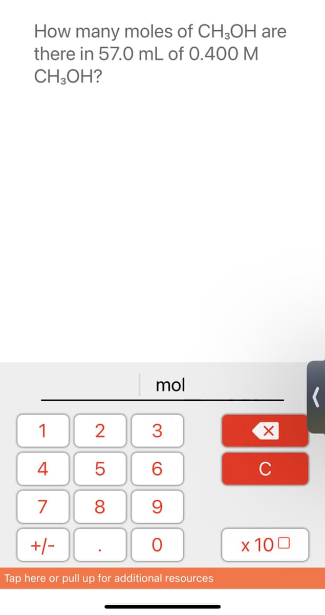 How many moles of CH3OH are
there in 57.0 mL of 0.400 M
CH₂OH?
mol
1
3
4
5
6
7
8
9
+/-
0
Tap here or pull up for additional resources
2
LO
X
C
x 100
(