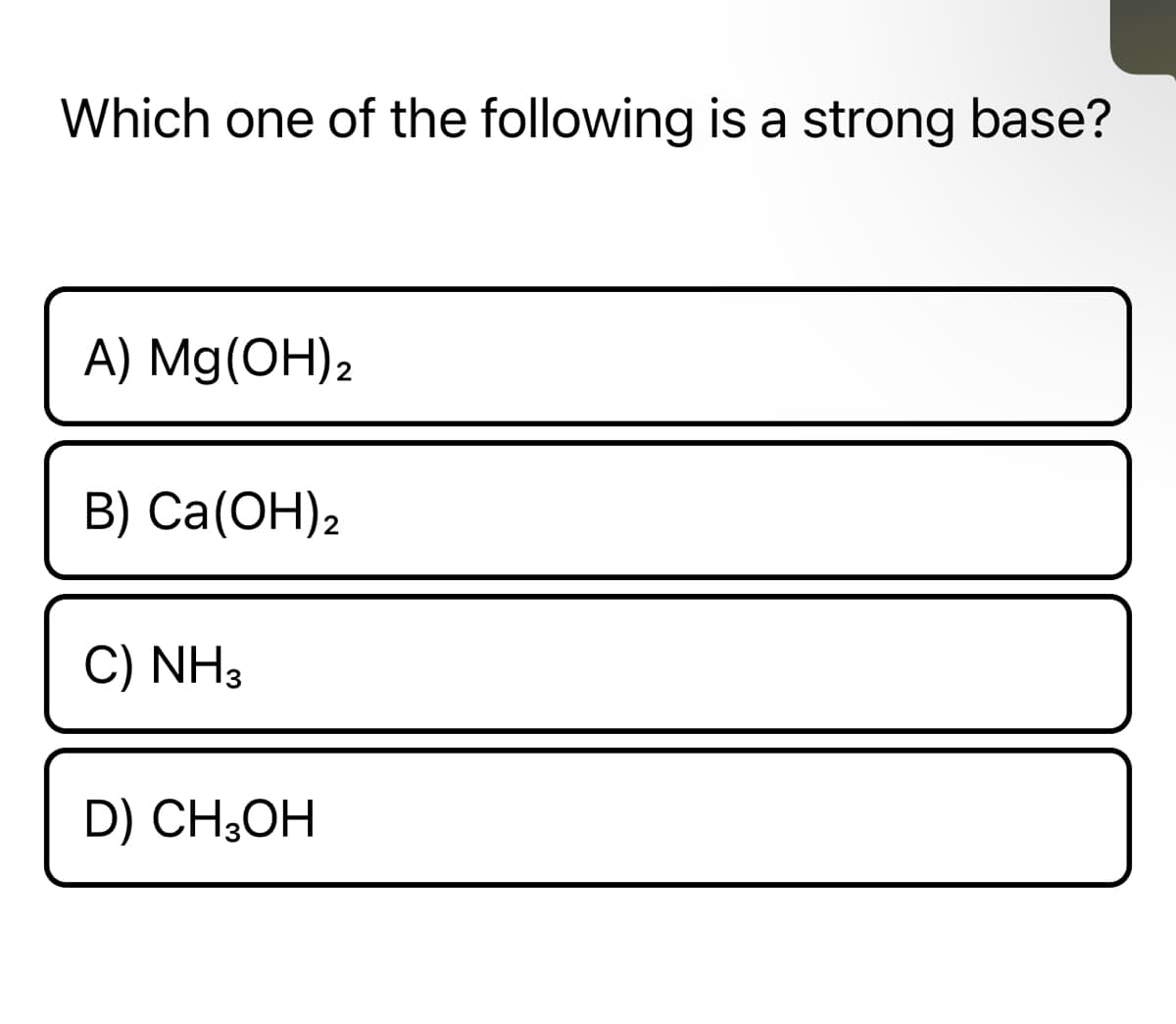 Which one of the following is a strong base?
A) Mg(OH)2
B) Ca(OH)2
C) NH3
D) CH3OH
TII
