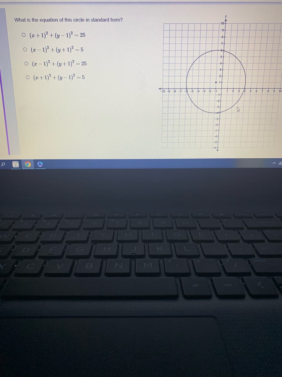 0
w
What is the equation of this circle in standard form?
O (x + 1)² + (y-1)² = 25
O (x-1)² + (y + 1)² = 5
O (x-1)² + (y + 1)² = 25
O (x + 1)² + (y-1)² = 5
D
C
R
F
5
T
B
H
U
8
I
-10-9-8-7
9
-5
-2-1
-5
10+
9-
A.
7
-6
-7-
-81
-9-
-10-
5-
4+
3+
2
4-
-1-
-2-
-3+
1
2
A
5
6
8
9
10